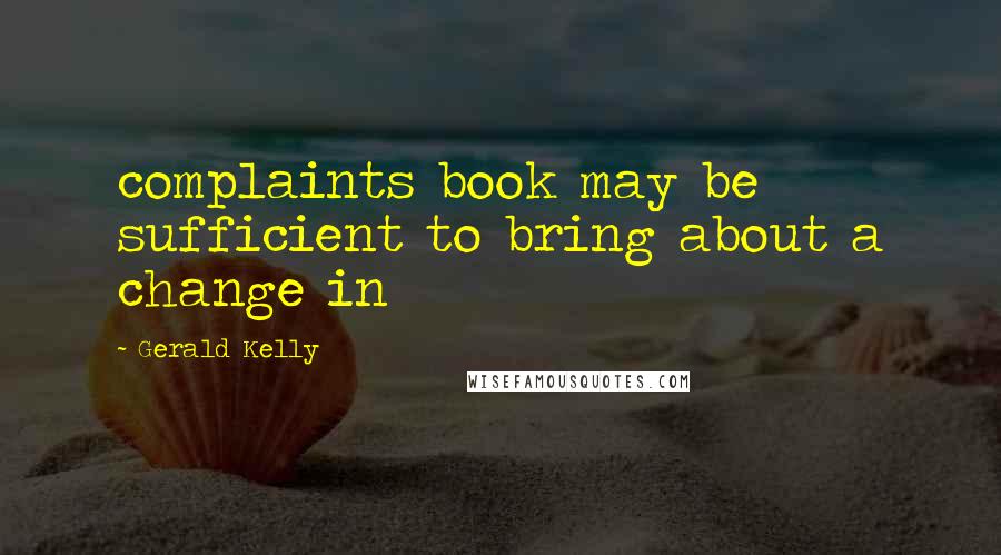 Gerald Kelly Quotes: complaints book may be sufficient to bring about a change in