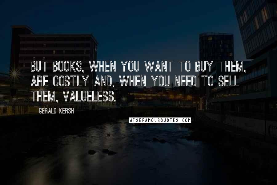 Gerald Kersh Quotes: But books, when you want to buy them, are costly and, when you need to sell them, valueless.