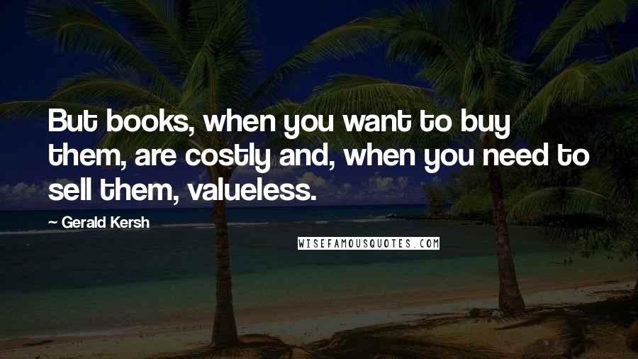 Gerald Kersh Quotes: But books, when you want to buy them, are costly and, when you need to sell them, valueless.