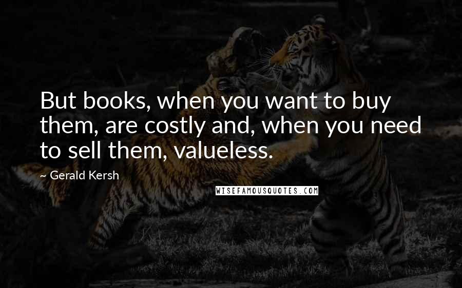 Gerald Kersh Quotes: But books, when you want to buy them, are costly and, when you need to sell them, valueless.