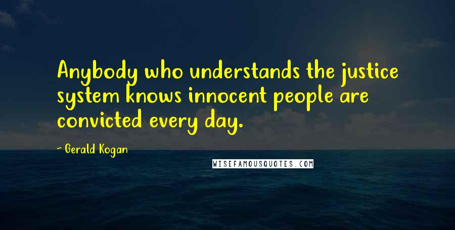 Gerald Kogan Quotes: Anybody who understands the justice system knows innocent people are convicted every day.