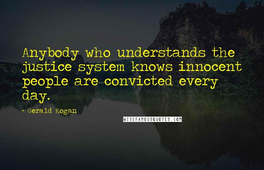 Gerald Kogan Quotes: Anybody who understands the justice system knows innocent people are convicted every day.