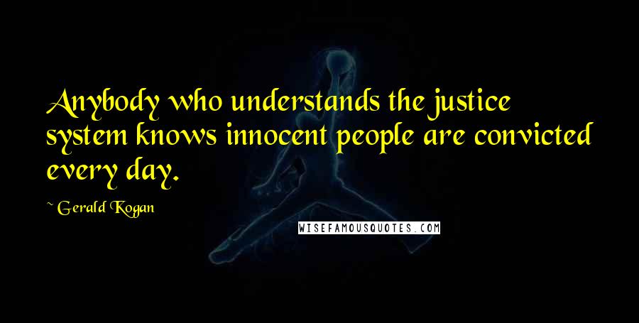 Gerald Kogan Quotes: Anybody who understands the justice system knows innocent people are convicted every day.