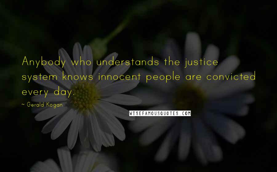 Gerald Kogan Quotes: Anybody who understands the justice system knows innocent people are convicted every day.