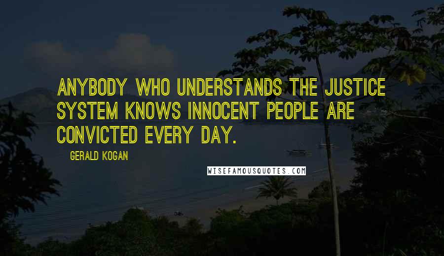 Gerald Kogan Quotes: Anybody who understands the justice system knows innocent people are convicted every day.