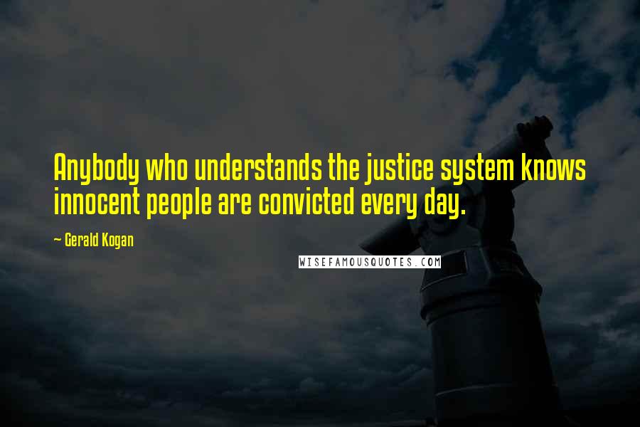 Gerald Kogan Quotes: Anybody who understands the justice system knows innocent people are convicted every day.