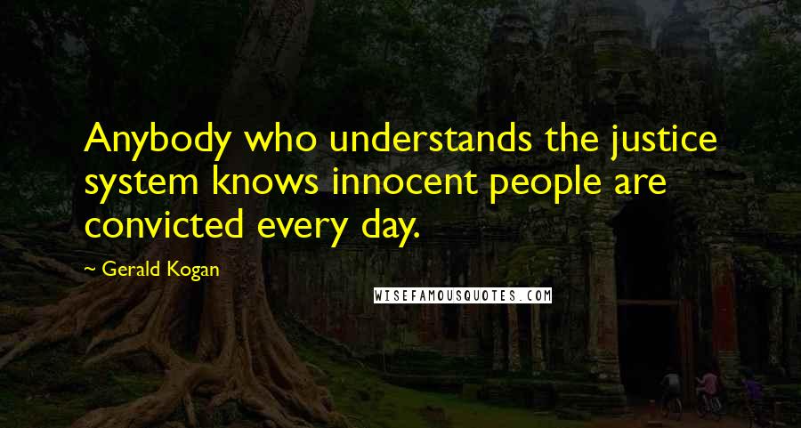 Gerald Kogan Quotes: Anybody who understands the justice system knows innocent people are convicted every day.