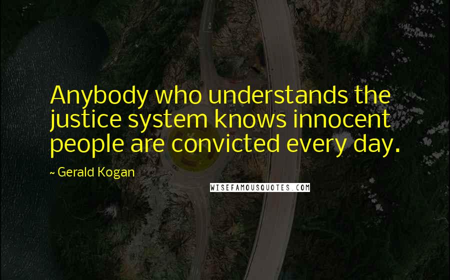 Gerald Kogan Quotes: Anybody who understands the justice system knows innocent people are convicted every day.