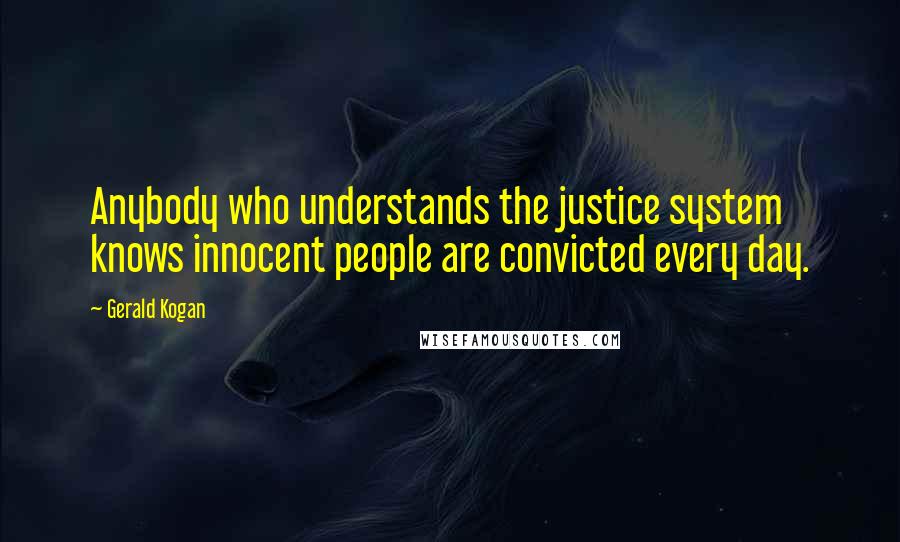 Gerald Kogan Quotes: Anybody who understands the justice system knows innocent people are convicted every day.