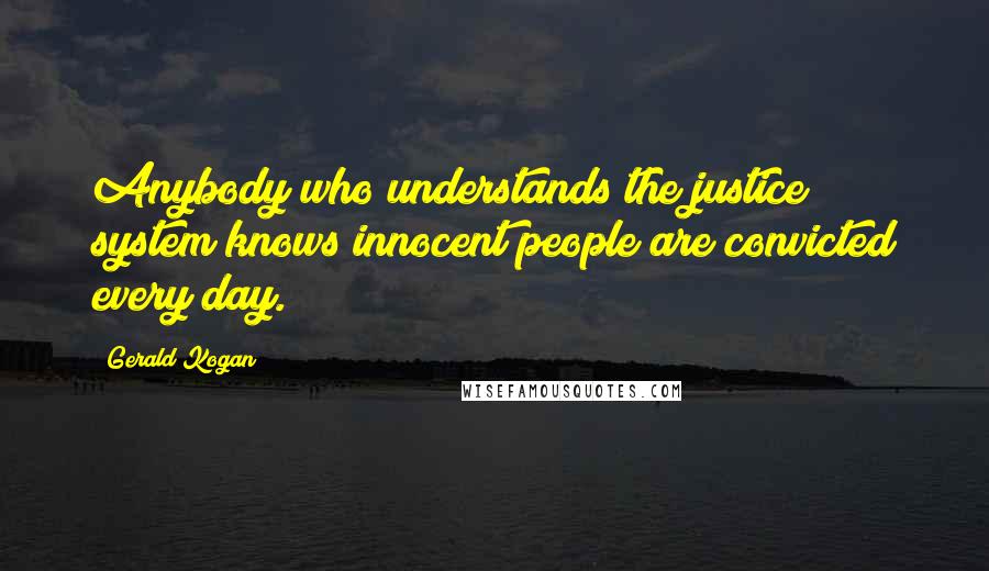 Gerald Kogan Quotes: Anybody who understands the justice system knows innocent people are convicted every day.