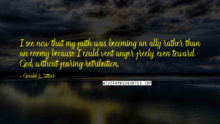 Gerald L. Sittser Quotes: I see now that my faith was becoming an ally rather than an enemy because I could vent anger freely, even toward God, without fearing retribution.