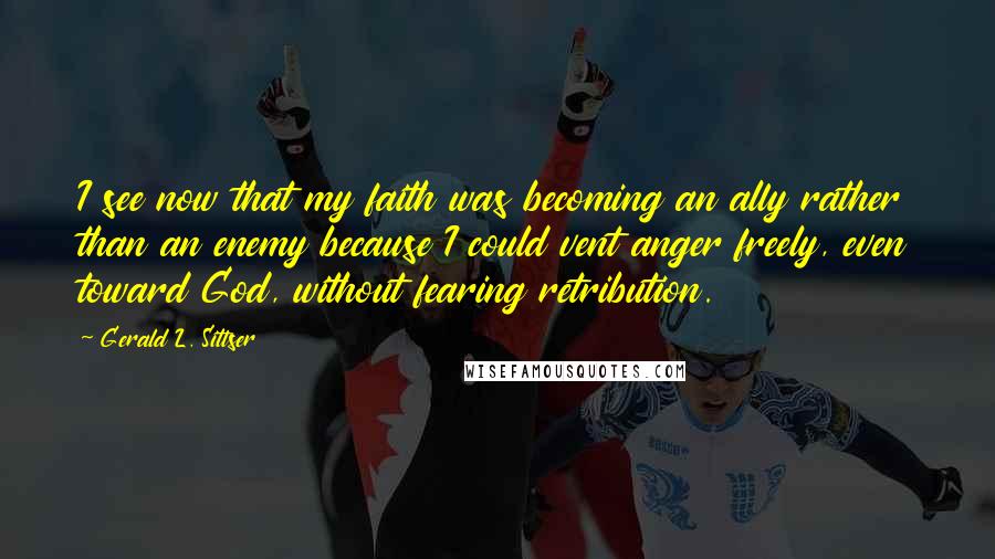 Gerald L. Sittser Quotes: I see now that my faith was becoming an ally rather than an enemy because I could vent anger freely, even toward God, without fearing retribution.