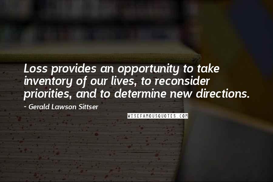 Gerald Lawson Sittser Quotes: Loss provides an opportunity to take inventory of our lives, to reconsider priorities, and to determine new directions.