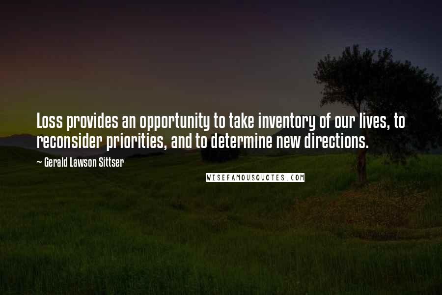 Gerald Lawson Sittser Quotes: Loss provides an opportunity to take inventory of our lives, to reconsider priorities, and to determine new directions.