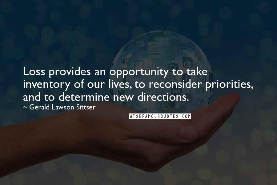 Gerald Lawson Sittser Quotes: Loss provides an opportunity to take inventory of our lives, to reconsider priorities, and to determine new directions.