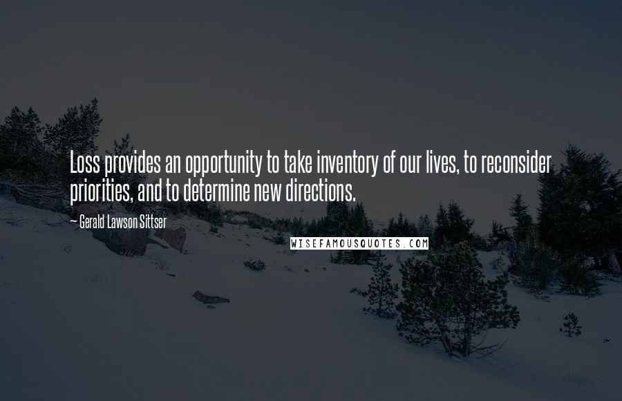 Gerald Lawson Sittser Quotes: Loss provides an opportunity to take inventory of our lives, to reconsider priorities, and to determine new directions.