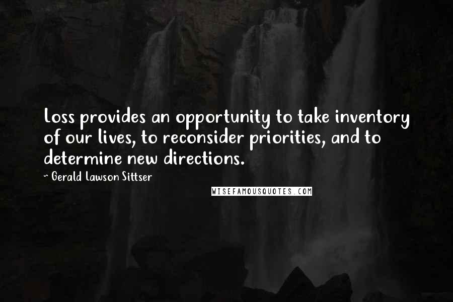 Gerald Lawson Sittser Quotes: Loss provides an opportunity to take inventory of our lives, to reconsider priorities, and to determine new directions.