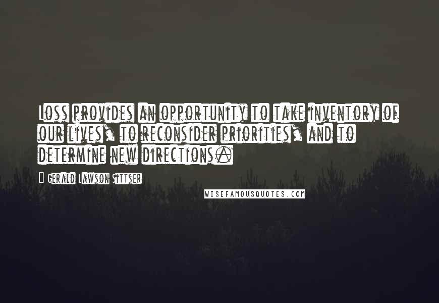 Gerald Lawson Sittser Quotes: Loss provides an opportunity to take inventory of our lives, to reconsider priorities, and to determine new directions.
