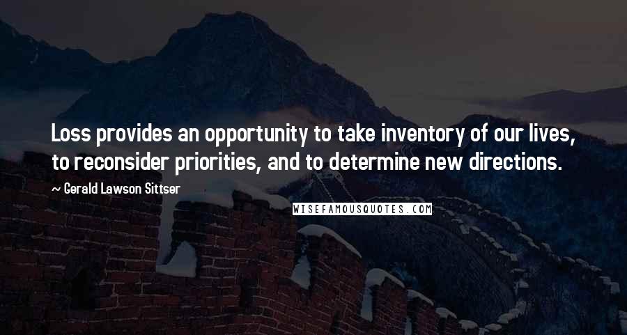 Gerald Lawson Sittser Quotes: Loss provides an opportunity to take inventory of our lives, to reconsider priorities, and to determine new directions.