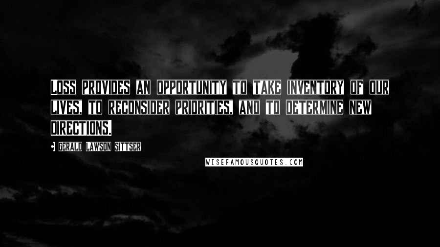 Gerald Lawson Sittser Quotes: Loss provides an opportunity to take inventory of our lives, to reconsider priorities, and to determine new directions.