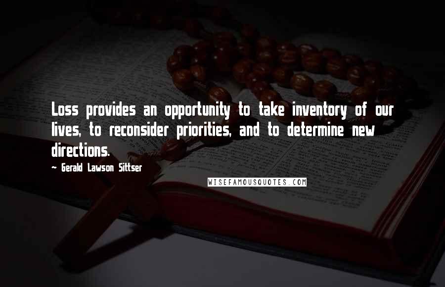 Gerald Lawson Sittser Quotes: Loss provides an opportunity to take inventory of our lives, to reconsider priorities, and to determine new directions.