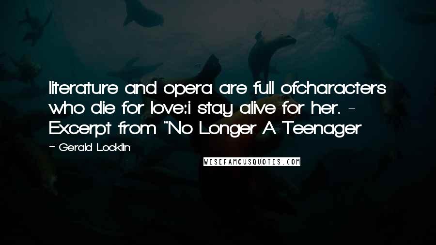 Gerald Locklin Quotes: literature and opera are full ofcharacters who die for love:i stay alive for her. - Excerpt from "No Longer A Teenager