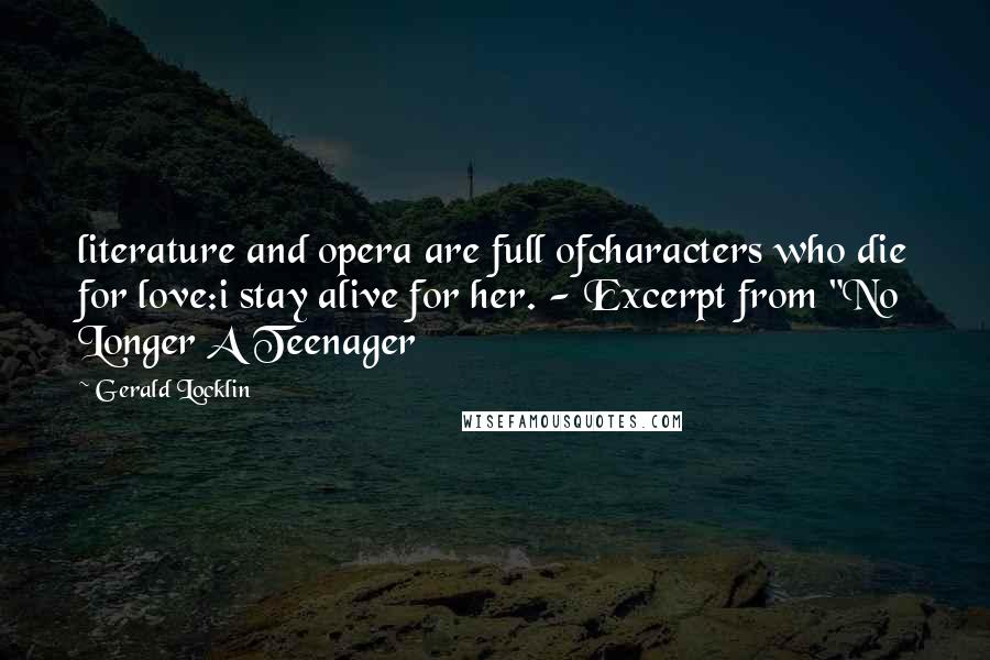 Gerald Locklin Quotes: literature and opera are full ofcharacters who die for love:i stay alive for her. - Excerpt from "No Longer A Teenager