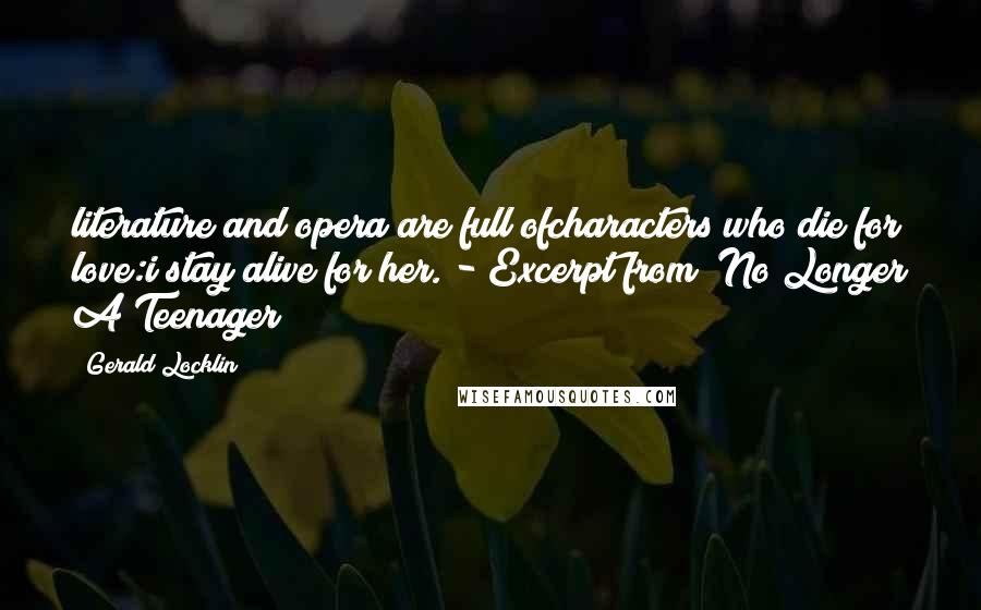 Gerald Locklin Quotes: literature and opera are full ofcharacters who die for love:i stay alive for her. - Excerpt from "No Longer A Teenager