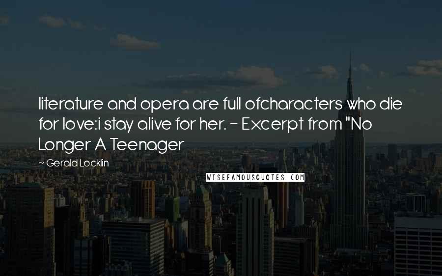 Gerald Locklin Quotes: literature and opera are full ofcharacters who die for love:i stay alive for her. - Excerpt from "No Longer A Teenager