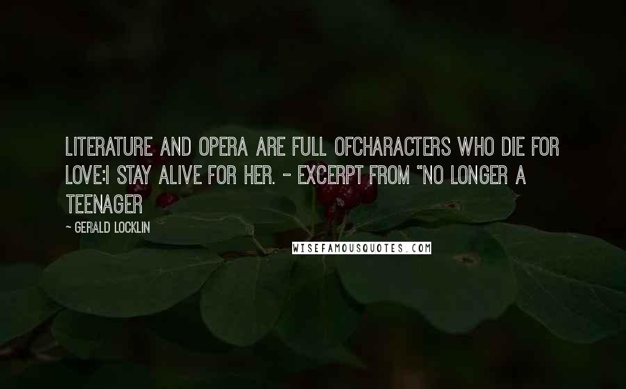 Gerald Locklin Quotes: literature and opera are full ofcharacters who die for love:i stay alive for her. - Excerpt from "No Longer A Teenager