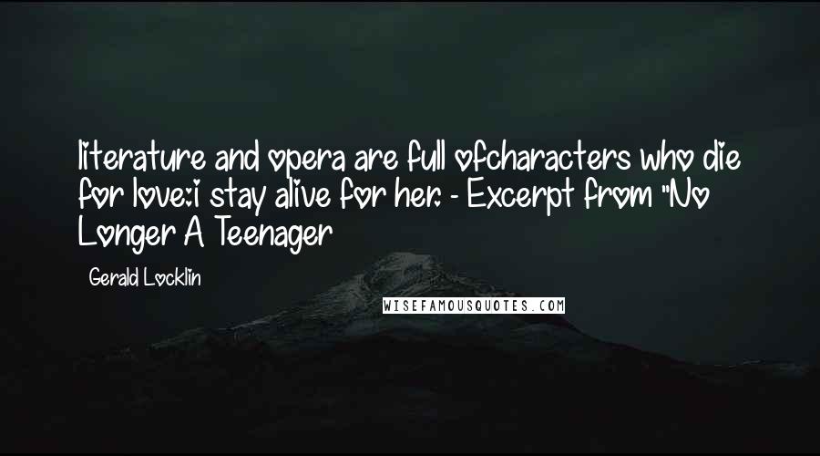 Gerald Locklin Quotes: literature and opera are full ofcharacters who die for love:i stay alive for her. - Excerpt from "No Longer A Teenager
