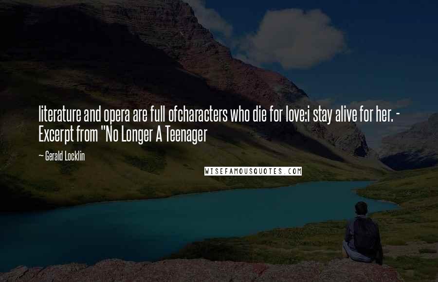Gerald Locklin Quotes: literature and opera are full ofcharacters who die for love:i stay alive for her. - Excerpt from "No Longer A Teenager