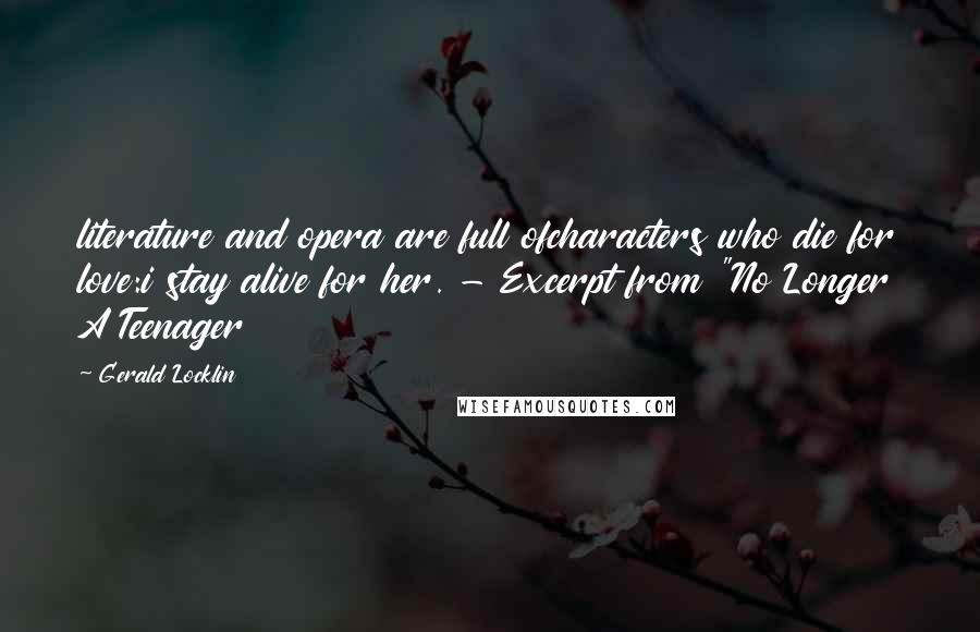 Gerald Locklin Quotes: literature and opera are full ofcharacters who die for love:i stay alive for her. - Excerpt from "No Longer A Teenager
