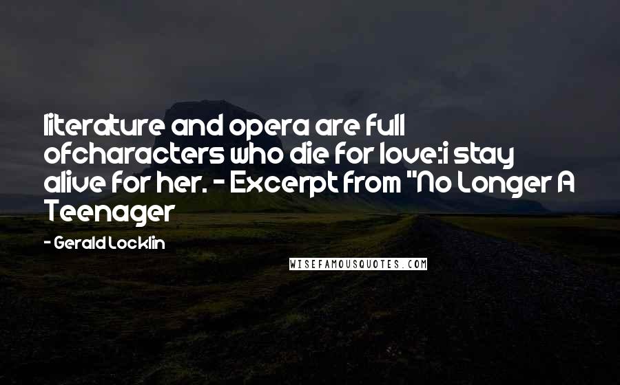 Gerald Locklin Quotes: literature and opera are full ofcharacters who die for love:i stay alive for her. - Excerpt from "No Longer A Teenager