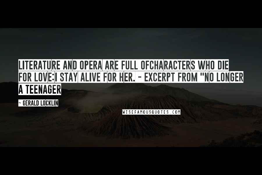 Gerald Locklin Quotes: literature and opera are full ofcharacters who die for love:i stay alive for her. - Excerpt from "No Longer A Teenager