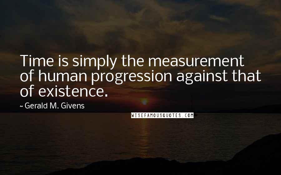 Gerald M. Givens Quotes: Time is simply the measurement of human progression against that of existence.