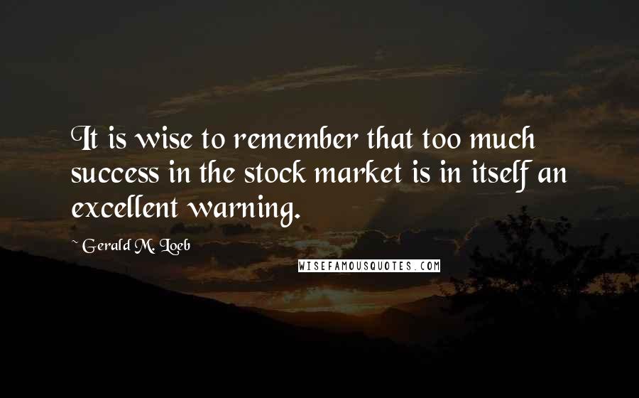 Gerald M. Loeb Quotes: It is wise to remember that too much success in the stock market is in itself an excellent warning.