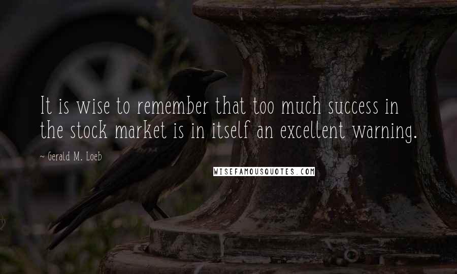 Gerald M. Loeb Quotes: It is wise to remember that too much success in the stock market is in itself an excellent warning.