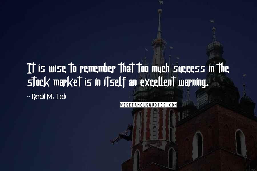 Gerald M. Loeb Quotes: It is wise to remember that too much success in the stock market is in itself an excellent warning.