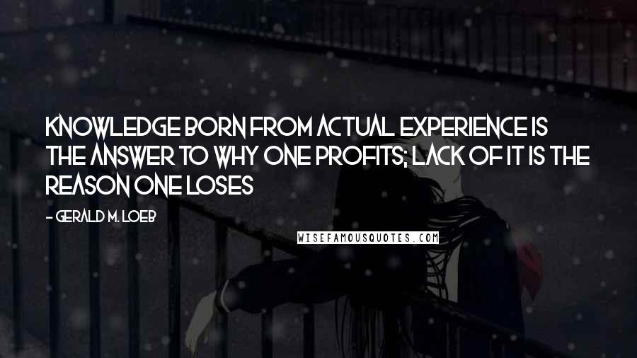 Gerald M. Loeb Quotes: Knowledge born from actual experience is the answer to why one profits; lack of it is the reason one loses