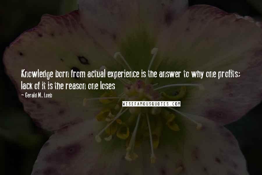 Gerald M. Loeb Quotes: Knowledge born from actual experience is the answer to why one profits; lack of it is the reason one loses