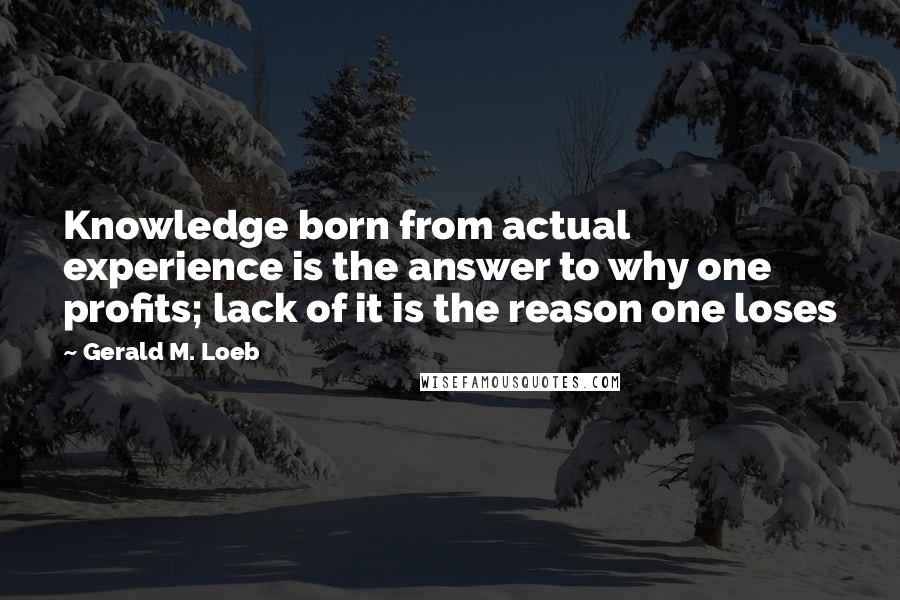 Gerald M. Loeb Quotes: Knowledge born from actual experience is the answer to why one profits; lack of it is the reason one loses