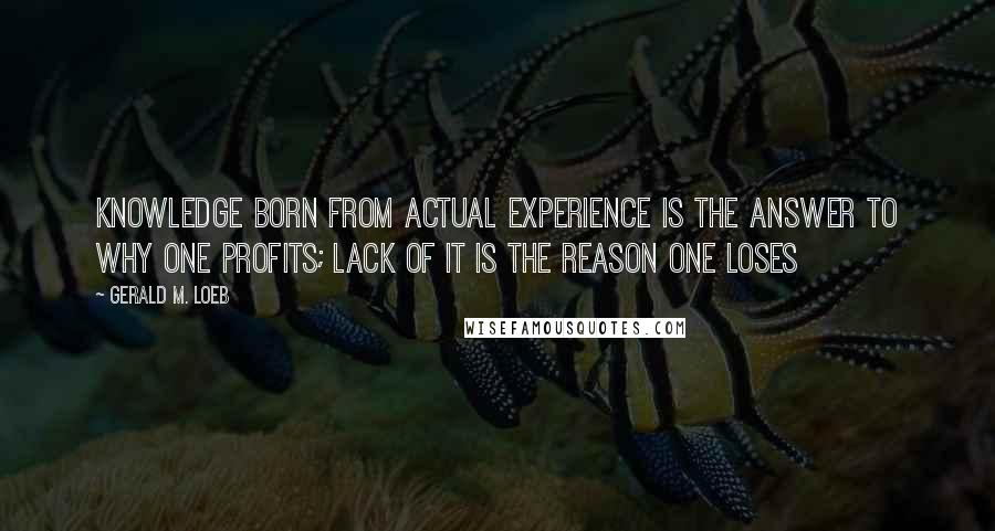 Gerald M. Loeb Quotes: Knowledge born from actual experience is the answer to why one profits; lack of it is the reason one loses