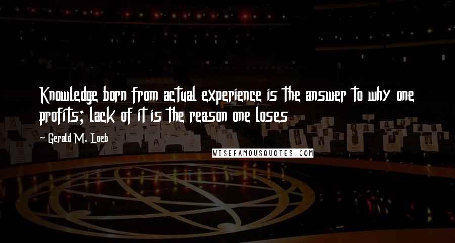 Gerald M. Loeb Quotes: Knowledge born from actual experience is the answer to why one profits; lack of it is the reason one loses