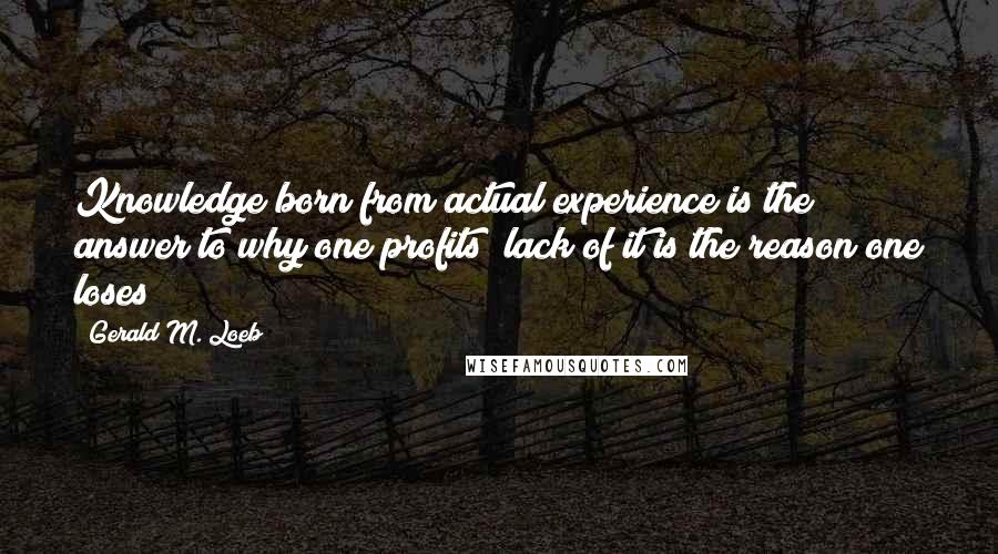 Gerald M. Loeb Quotes: Knowledge born from actual experience is the answer to why one profits; lack of it is the reason one loses