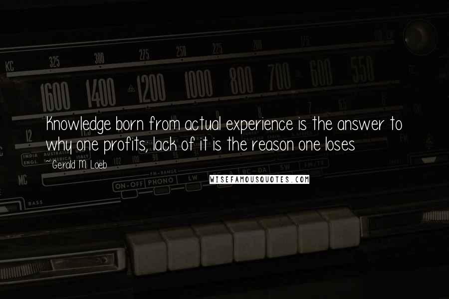 Gerald M. Loeb Quotes: Knowledge born from actual experience is the answer to why one profits; lack of it is the reason one loses