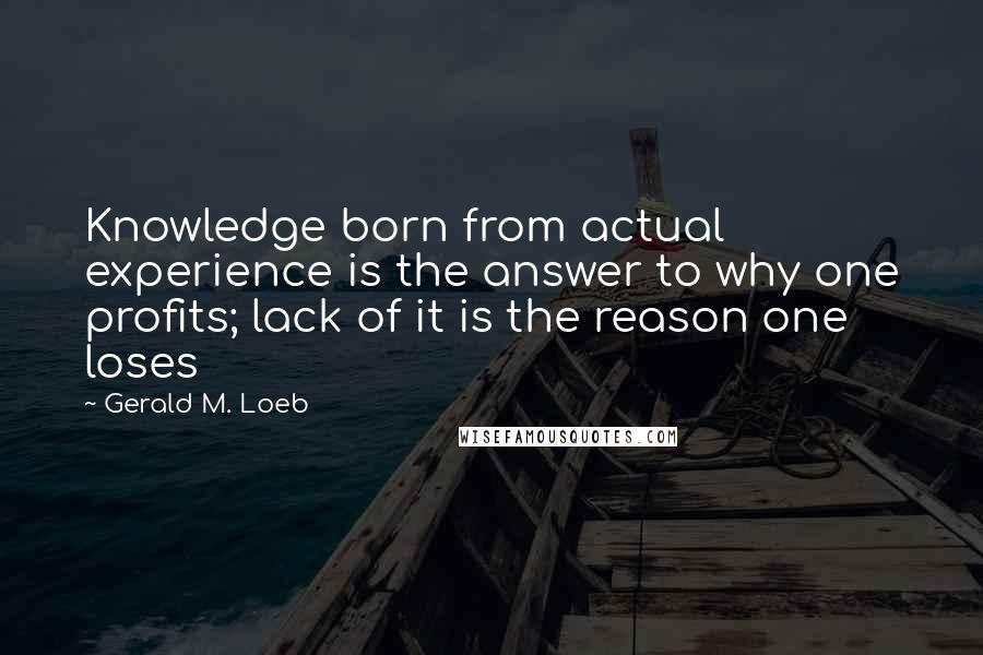 Gerald M. Loeb Quotes: Knowledge born from actual experience is the answer to why one profits; lack of it is the reason one loses