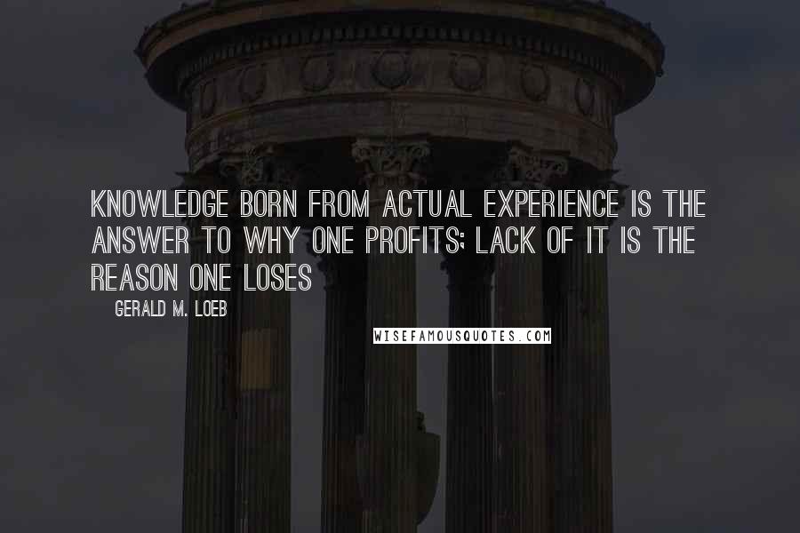 Gerald M. Loeb Quotes: Knowledge born from actual experience is the answer to why one profits; lack of it is the reason one loses