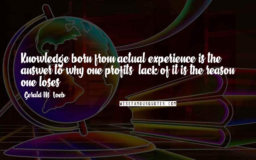 Gerald M. Loeb Quotes: Knowledge born from actual experience is the answer to why one profits; lack of it is the reason one loses