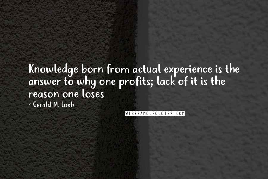 Gerald M. Loeb Quotes: Knowledge born from actual experience is the answer to why one profits; lack of it is the reason one loses